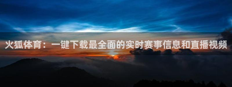 857体育赛事直播app：火狐体育：一键下载最全面的实时赛事信息和直播视频