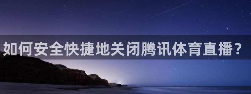 857直播体育nba下载：如何安全快捷地关闭腾讯体育直播？