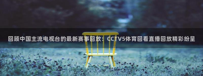 857篮球体育直播：回顾中国主流电视台的最新赛事回放：CCTV5体育回看直播回放精彩纷呈