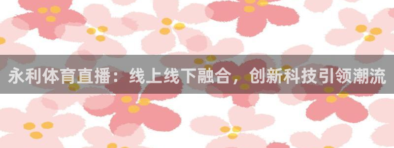 857直播体育在线观看：永利体育直播：线上线下融合，创新科技引领潮流