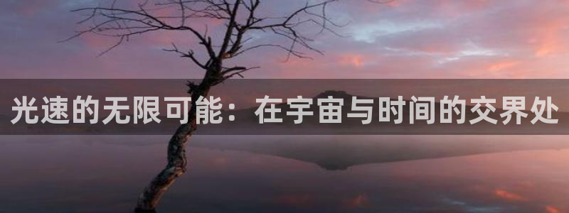 857cba体育赛事直播：光速的无限可能：在宇宙与时间的交界处